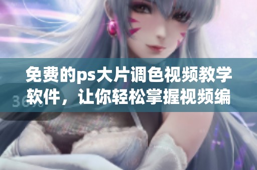 免费的ps大片调色视频教学软件，让你轻松掌握视频编辑技巧