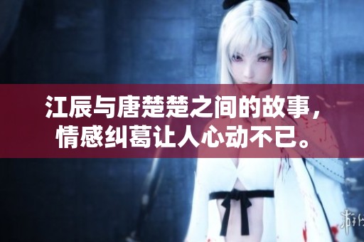 江辰与唐楚楚之间的故事，情感纠葛让人心动不已。