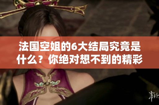 法国空姐的6大结局究竟是什么？你绝对想不到的精彩剧情！