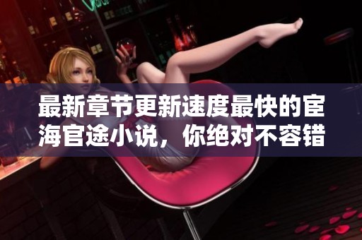 最新章节更新速度最快的宦海官途小说，你绝对不容错过！
