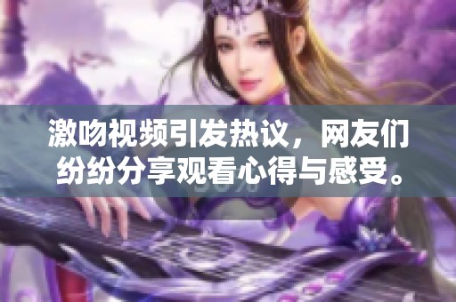 激吻视频引发热议，网友们纷纷分享观看心得与感受。