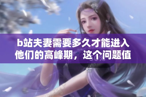 b站夫妻需要多久才能进入他们的高峰期，这个问题值得深思
