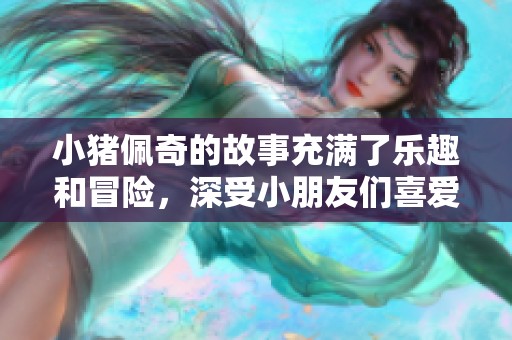 小猪佩奇的故事充满了乐趣和冒险，深受小朋友们喜爱