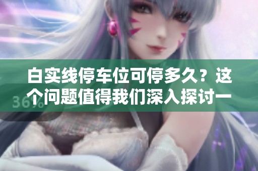 白实线停车位可停多久？这个问题值得我们深入探讨一下。