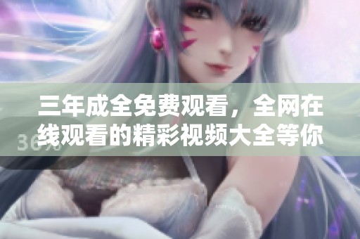 三年成全免费观看，全网在线观看的精彩视频大全等你来体验！