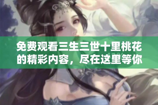 免费观看三生三世十里桃花的精彩内容，尽在这里等你发现！