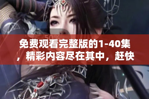 免费观看完整版的1-40集，精彩内容尽在其中，赶快欣赏吧！