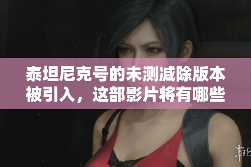 泰坦尼克号的未测减除版本被引入，这部影片将有哪些新亮点与揭示呢