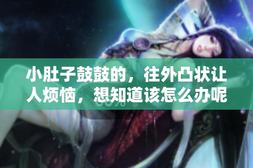 小肚子鼓鼓的，往外凸状让人烦恼，想知道该怎么办呢？