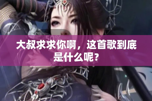 大叔求求你啊，这首歌到底是什么呢？