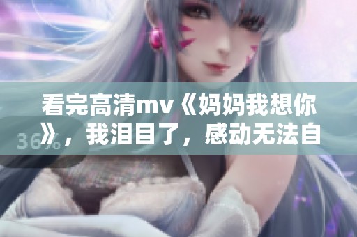 看完高清mv《妈妈我想你》，我泪目了，感动无法自已