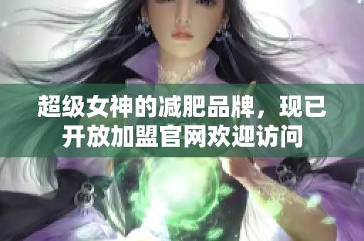 超级女神的减肥品牌，现已开放加盟官网欢迎访问