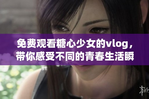 免费观看糖心少女的vlog，带你感受不同的青春生活瞬间