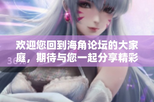 欢迎您回到海角论坛的大家庭，期待与您一起分享精彩内容