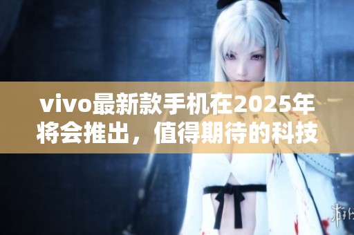 vivo最新款手机在2025年将会推出，值得期待的科技体验让人惊喜
