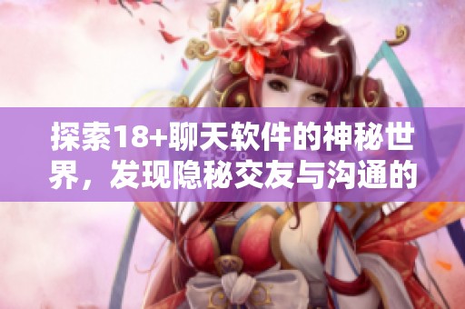 探索18+聊天软件的神秘世界，发现隐秘交友与沟通的新方式
