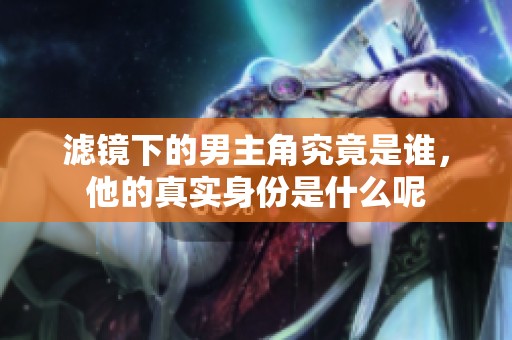 滤镜下的男主角究竟是谁，他的真实身份是什么呢