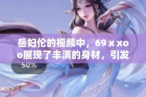 岳妇伦的视频中，69ⅹxoo展现了丰满的身材，引发热议。
