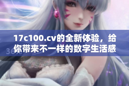 17c100.cv的全新体验，给你带来不一样的数字生活感受