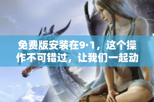 免费版安装在9·1，这个操作不可错过，让我们一起动手吧！