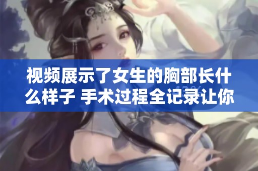 视频展示了女生的胸部长什么样子 手术过程全记录让你了解更多