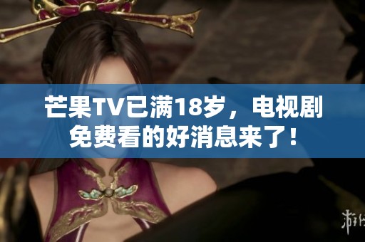 芒果TV已满18岁，电视剧免费看的好消息来了！