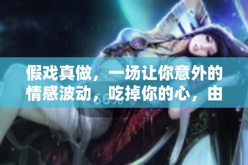 假戏真做，一场让你意外的情感波动，吃掉你的心，由番外免费阅读呈现