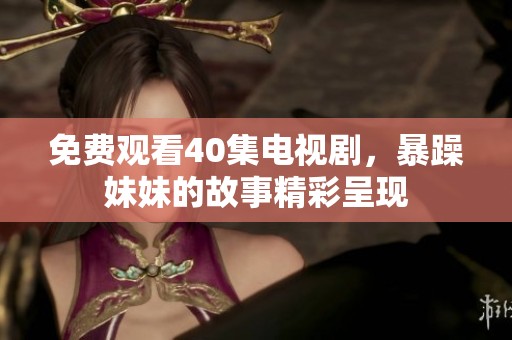 免费观看40集电视剧，暴躁妹妹的故事精彩呈现