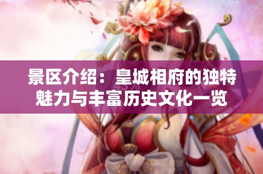 景区介绍：皇城相府的独特魅力与丰富历史文化一览