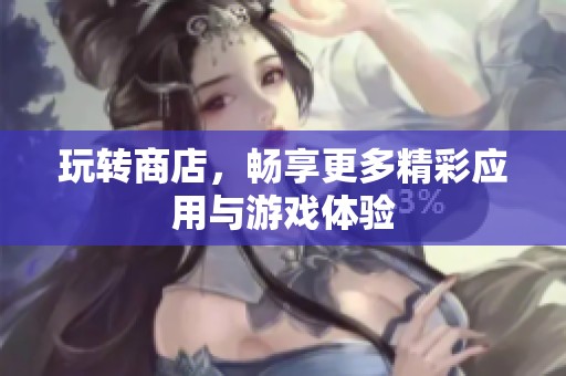 玩转商店，畅享更多精彩应用与游戏体验