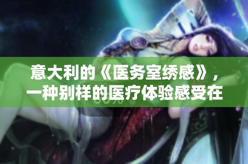 意大利的《医务室绣感》，一种别样的医疗体验感受在这里绽放
