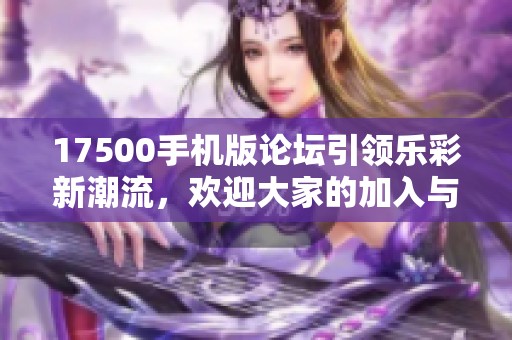 17500手机版论坛引领乐彩新潮流，欢迎大家的加入与交流