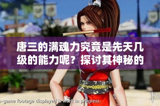 唐三的满魂力究竟是先天几级的能力呢？探讨其神秘的力量等级。