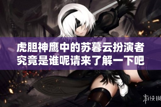 虎胆神鹰中的苏暮云扮演者究竟是谁呢请来了解一下吧