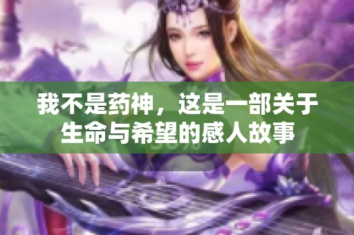 我不是药神，这是一部关于生命与希望的感人故事