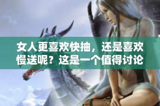 女人更喜欢快抽，还是喜欢慢送呢？这是一个值得讨论的问题。