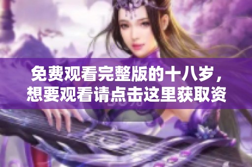 免费观看完整版的十八岁，想要观看请点击这里获取资源
