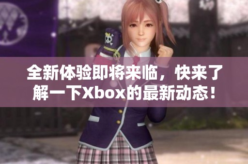 全新体验即将来临，快来了解一下Xbox的最新动态！