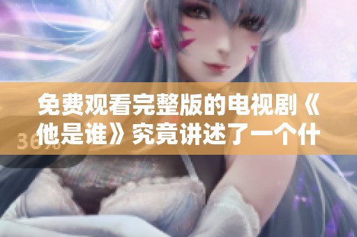 免费观看完整版的电视剧《他是谁》究竟讲述了一个什么样的故事呢
