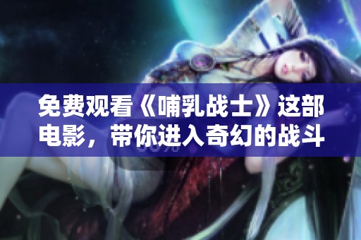 免费观看《哺乳战士》这部电影，带你进入奇幻的战斗世界！