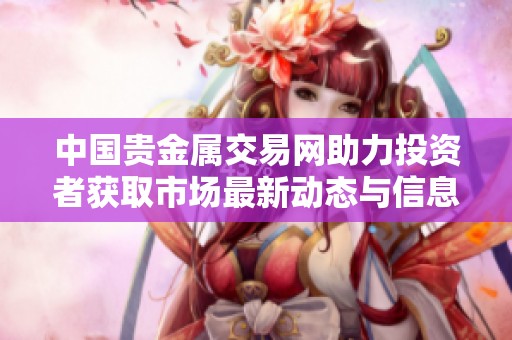 中国贵金属交易网助力投资者获取市场最新动态与信息