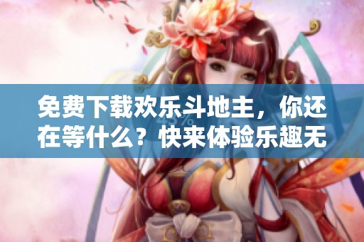免费下载欢乐***，你还在等什么？快来体验乐趣无限的游戏！