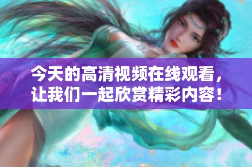 今天的高清视频在线观看，让我们一起欣赏精彩内容！