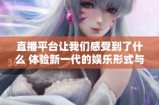 直播平台让我们感受到了什么 体验新一代的娱乐形式与互动方式