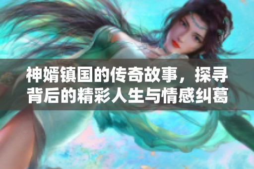 神婿镇国的传奇故事，探寻背后的精彩人生与情感纠葛