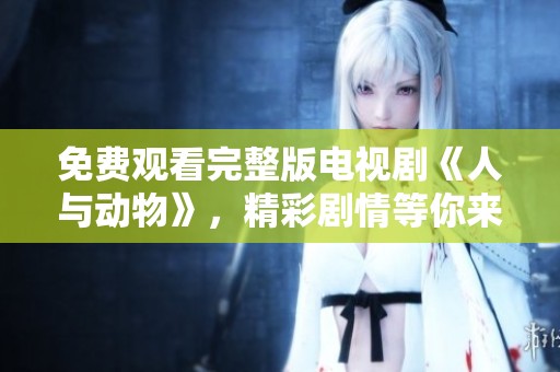 免费观看完整版电视剧《人与动物》，精彩剧情等你来欣赏！