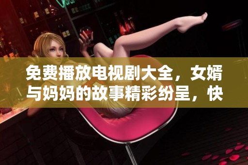 免费播放电视剧大全，女婿与妈妈的故事精彩纷呈，快来观看吧！