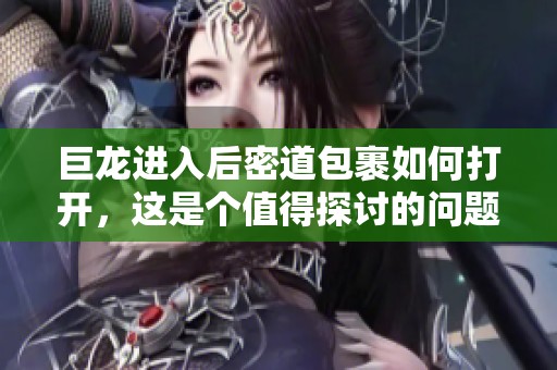 巨龙进入后密道包裹如何打开，这是个值得探讨的问题