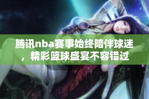 腾讯nba赛事始终陪伴球迷，精彩篮球盛宴不容错过