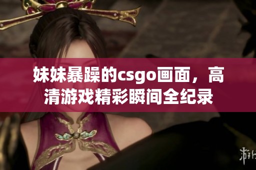 妹妹暴躁的csgo画面，高清游戏精彩瞬间全纪录